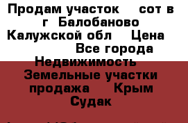 Продам участок 12 сот в г. Балобаново Калужской обл. › Цена ­ 850 000 - Все города Недвижимость » Земельные участки продажа   . Крым,Судак